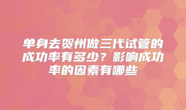 单身去贺州做三代试管的成功率有多少？影响成功率的因素有哪些