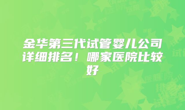 金华第三代试管婴儿公司详细排名!哪家医院比较好