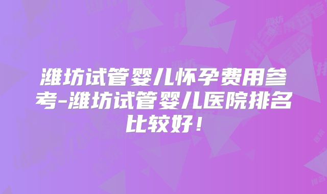 潍坊试管婴儿怀孕费用参考-潍坊试管婴儿医院排名比较好！