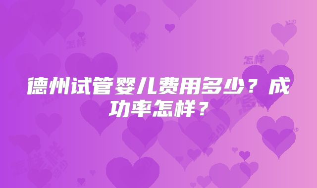德州试管婴儿费用多少？成功率怎样？