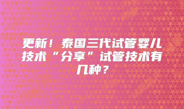 更新！泰国三代试管婴儿技术“分享”试管技术有几种？