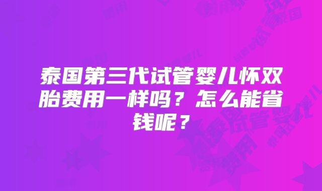 泰国第三代试管婴儿怀双胎费用一样吗？怎么能省钱呢？