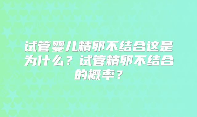 试管婴儿精卵不结合这是为什么？试管精卵不结合的概率？
