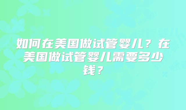 如何在美国做试管婴儿？在美国做试管婴儿需要多少钱？