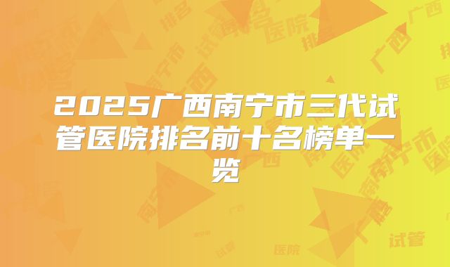 2025广西南宁市三代试管医院排名前十名榜单一览