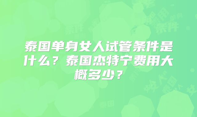 泰国单身女人试管条件是什么？泰国杰特宁费用大概多少？