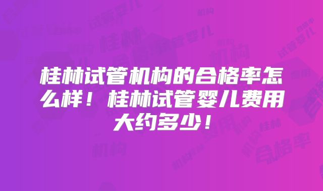 桂林试管机构的合格率怎么样!桂林试管婴儿费用大约多少!