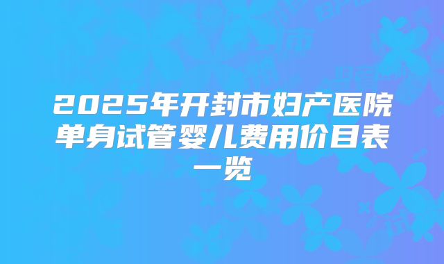 2025年开封市妇产医院单身试管婴儿费用价目表一览