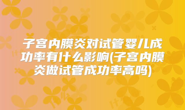 子宫内膜炎对试管婴儿成功率有什么影响(子宫内膜炎做试管成功率高吗)