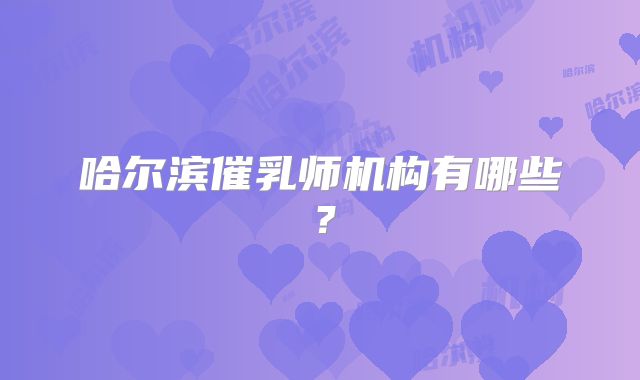 哈尔滨催乳师机构有哪些？