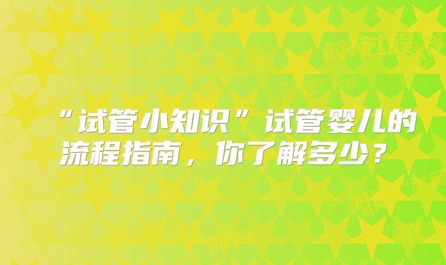 “试管小知识”试管婴儿的流程指南，你了解多少？