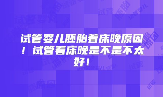 试管婴儿胚胎着床晚原因!试管着床晚是不是不太好!