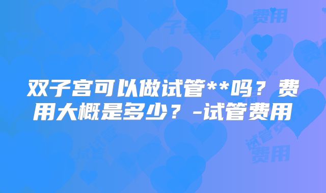 双子宫可以做试管**吗？费用大概是多少？-试管费用