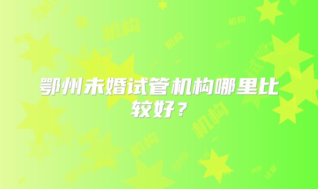 鄂州未婚试管机构哪里比较好？