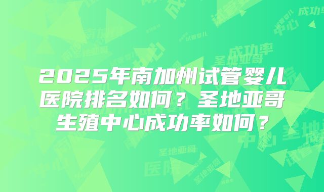 2025年南加州试管婴儿医院排名如何？圣地亚哥生殖中心成功率如何？