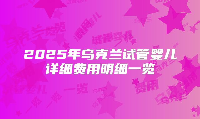 2025年乌克兰试管婴儿详细费用明细一览