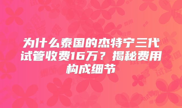 为什么泰国的杰特宁三代试管收费16万？揭秘费用构成细节