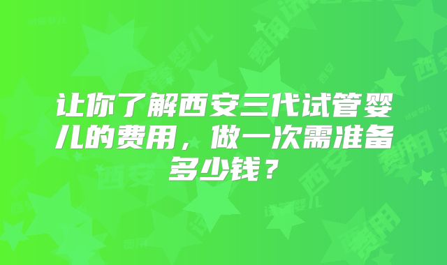 让你了解西安三代试管婴儿的费用，做一次需准备多少钱？