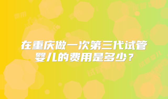 在重庆做一次第三代试管婴儿的费用是多少？