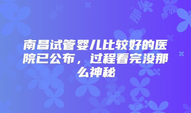 南昌试管婴儿比较好的医院已公布，过程看完没那么神秘