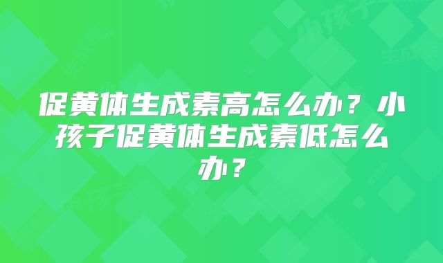 促黄体生成素高怎么办？小孩子促黄体生成素低怎么办？