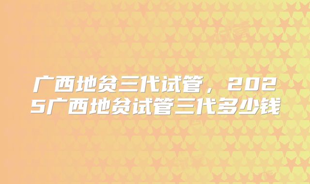 广西地贫三代试管，2025广西地贫试管三代多少钱
