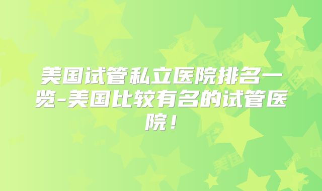 美国试管私立医院排名一览-美国比较有名的试管医院！