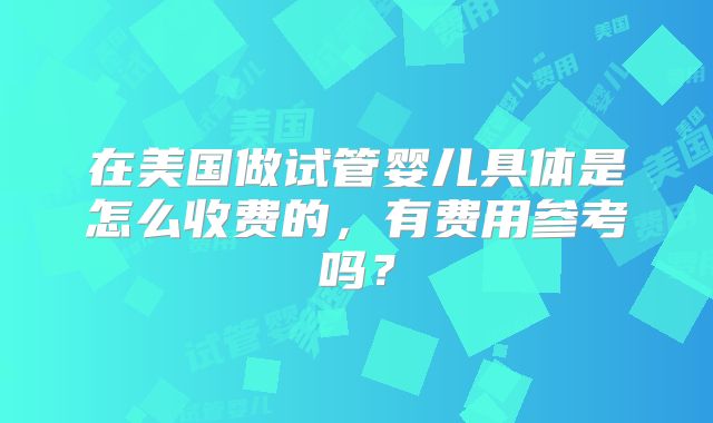 在美国做试管婴儿具体是怎么收费的,有费用参考吗?