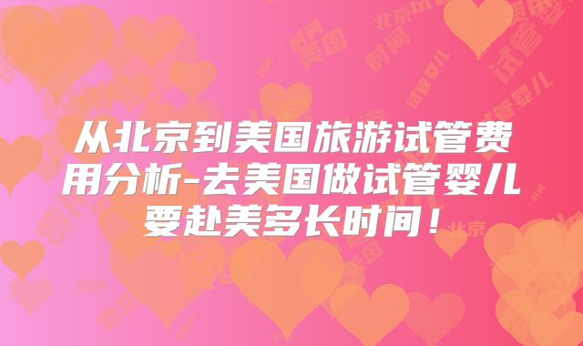 从北京到美国旅游试管费用分析-去美国做试管婴儿要赴美多长时间！