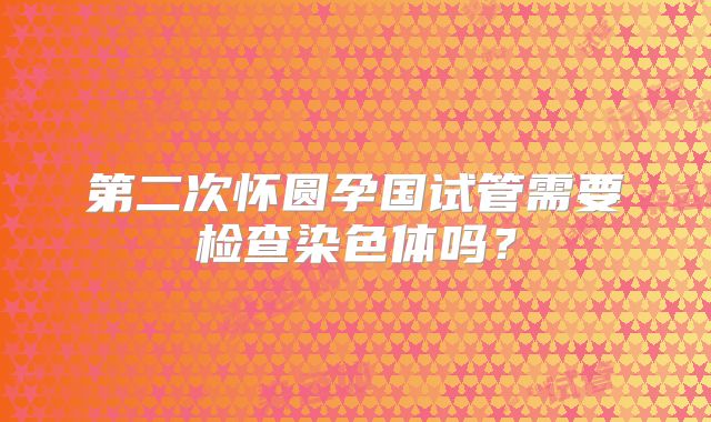第二次怀圆孕国试管需要检查染色体吗？
