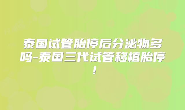 泰国试管胎停后分泌物多吗-泰国三代试管移植胎停！