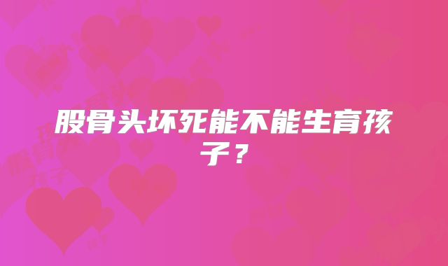 股骨头坏死能不能生育孩子?