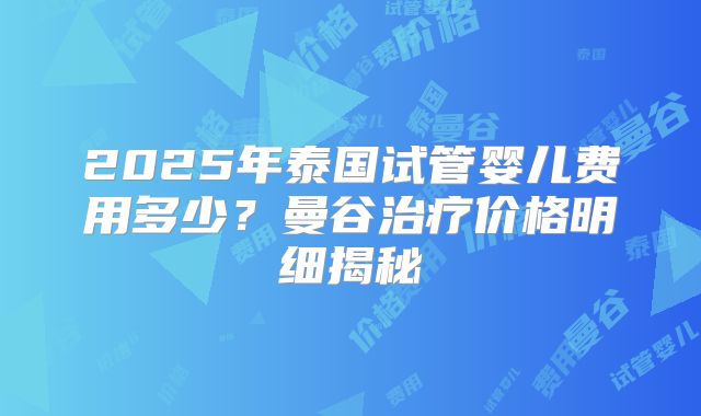 2025年泰国试管婴儿费用多少？曼谷治疗价格明细揭秘
