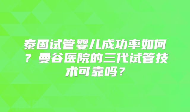 泰国试管婴儿成功率如何？曼谷医院的三代试管技术可靠吗？
