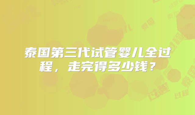 泰国第三代试管婴儿全过程，走完得多少钱？