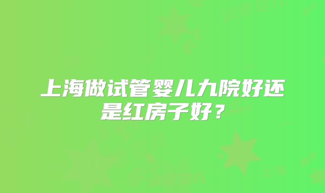 上海做试管婴儿九院好还是红房子好？