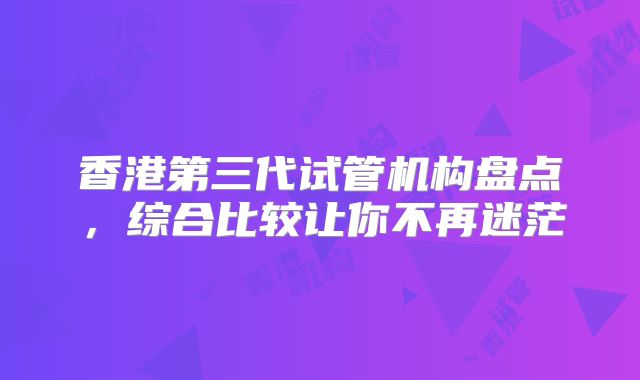香港第三代试管机构盘点，综合比较让你不再迷茫