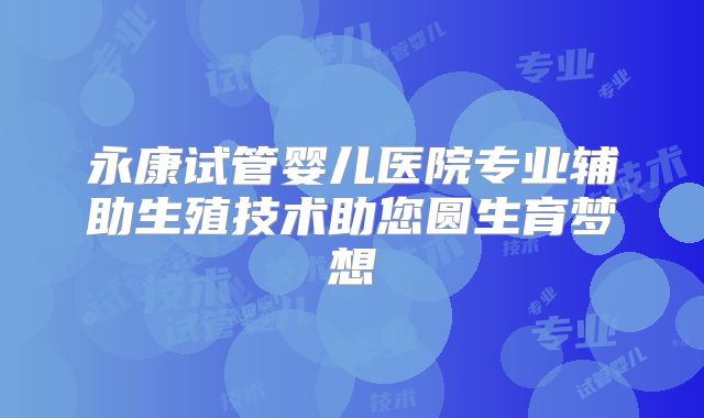 永康试管婴儿医院专业辅助生殖技术助您圆生育梦想