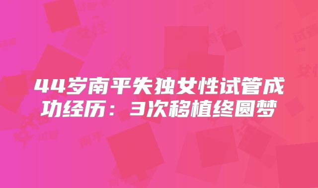 44岁南平失独女性试管成功经历：3次移植终圆梦