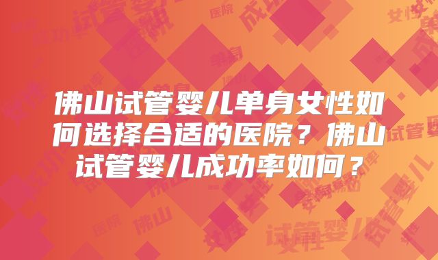 佛山试管婴儿单身女性如何选择合适的医院？佛山试管婴儿成功率如何？