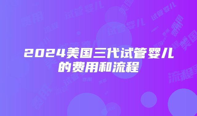 2024美国三代试管婴儿的费用和流程