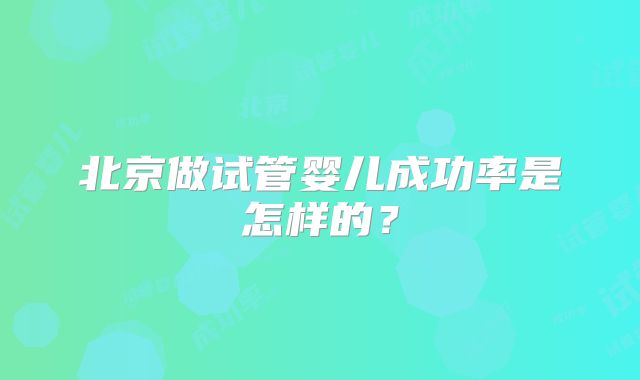 北京做试管婴儿成功率是怎样的？