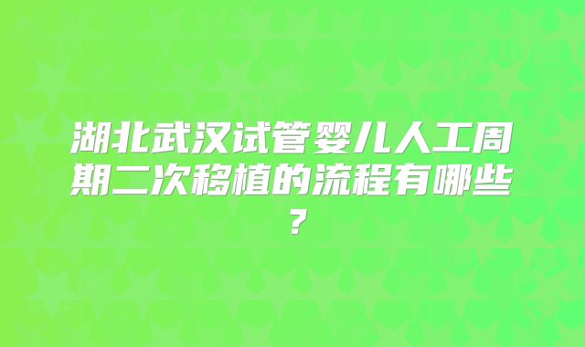 湖北武汉试管婴儿人工周期二次移植的流程有哪些？