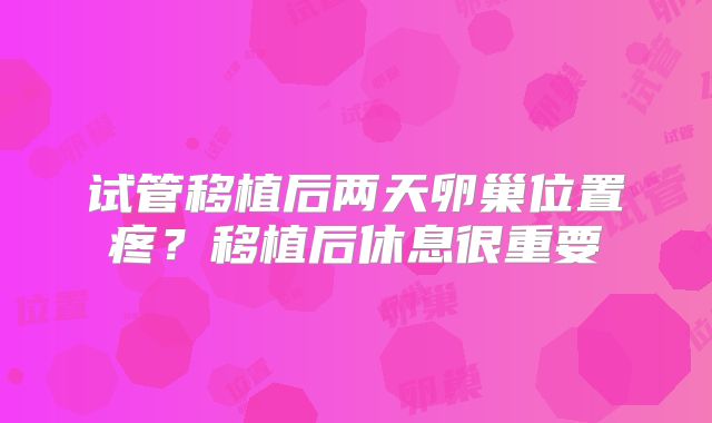 试管移植后两天卵巢位置疼？移植后休息很重要