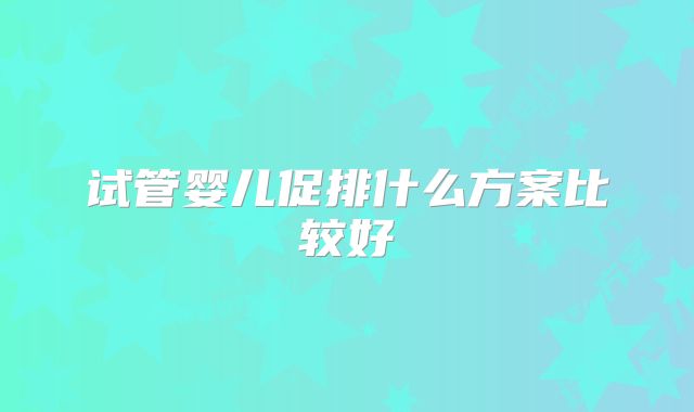 试管婴儿促排什么方案比较好