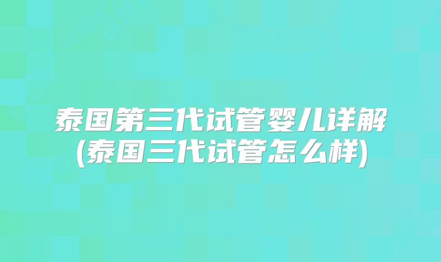 泰国第三代试管婴儿详解(泰国三代试管怎么样)