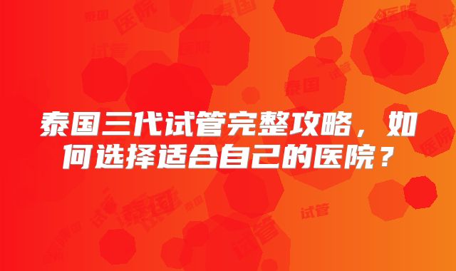 泰国三代试管完整攻略，如何选择适合自己的医院？