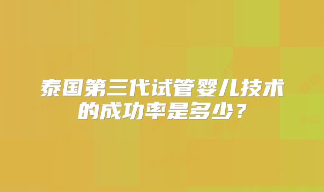 泰国第三代试管婴儿技术的成功率是多少？