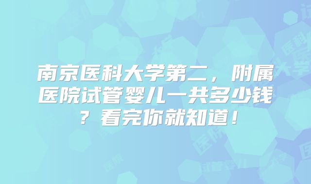 南京医科大学第二，附属医院试管婴儿一共多少钱？看完你就知道！
