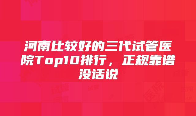 河南比较好的三代试管医院Top10排行，正规靠谱没话说